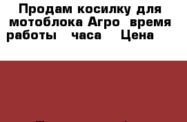 Продам косилку для мотоблока Агро, время работы 4 часа. › Цена ­ 5 000 - Псковская обл., Островский р-н Авто » Спецтехника   . Псковская обл.